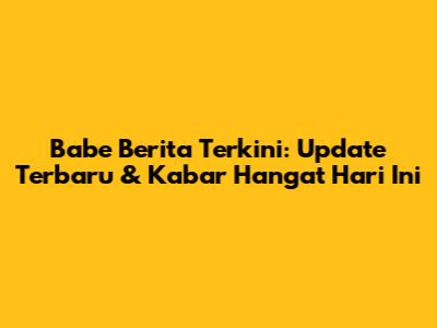 Babe Berita Terkini: Update Terbaru & Kabar Hangat Hari Ini