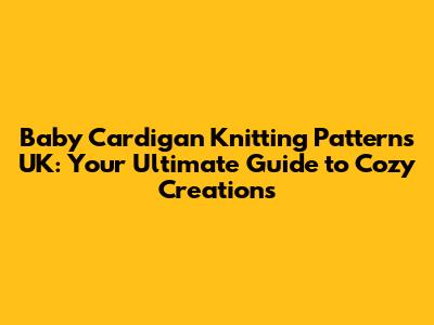 Baby Cardigan Knitting Patterns UK: Your Ultimate Guide to Cozy Creations