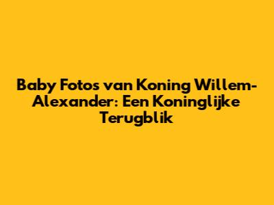 Baby Foto's van Koning Willem-Alexander: Een Koninglijke Terugblik