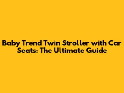 Baby Trend Twin Stroller with Car Seats: The Ultimate Guide