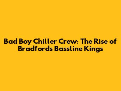 Bad Boy Chiller Crew: The Rise of Bradford's Bassline Kings