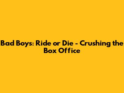Bad Boys: Ride or Die - Crushing the Box Office