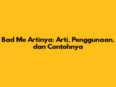 Bad Me Artinya: Arti, Penggunaan, dan Contohnya