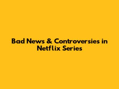 Bad News & Controversies in Netflix Series