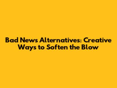 Bad News Alternatives: Creative Ways to Soften the Blow