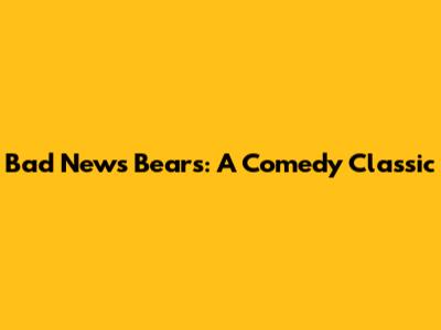 Bad News Bears: A Comedy Classic