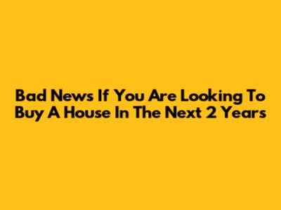 Bad News If You Are Looking To Buy A House In The Next 2 Years