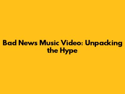Bad News Music Video: Unpacking the Hype