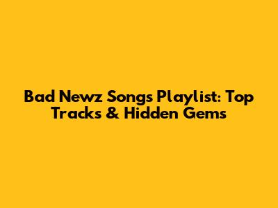 Bad Newz Songs Playlist: Top Tracks & Hidden Gems
