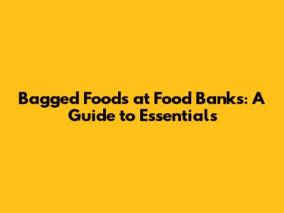 Bagged Foods at Food Banks: A Guide to Essentials