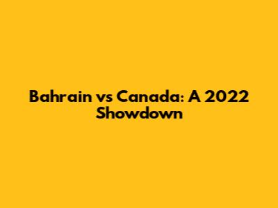 Bahrain vs Canada: A 2022 Showdown