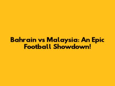 Bahrain vs Malaysia: An Epic Football Showdown!