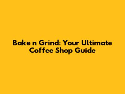 Bake 'n Grind: Your Ultimate Coffee Shop Guide