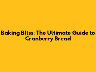 Baking Bliss: The Ultimate Guide to Cranberry Bread