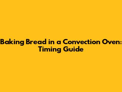 Baking Bread in a Convection Oven: Timing Guide
