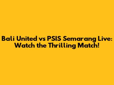Bali United vs PSIS Semarang Live: Watch the Thrilling Match!