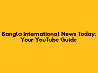 Bangla International News Today: Your YouTube Guide
