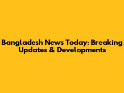 Bangladesh News Today: Breaking Updates & Developments