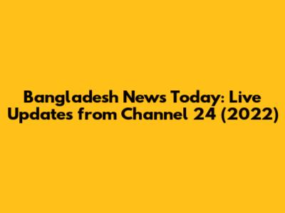 Bangladesh News Today: Live Updates from Channel 24 (2022)