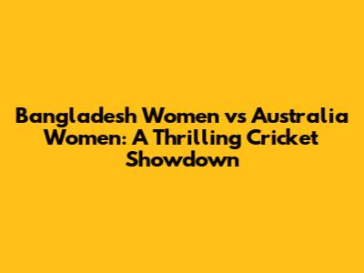Bangladesh Women vs Australia Women: A Thrilling Cricket Showdown