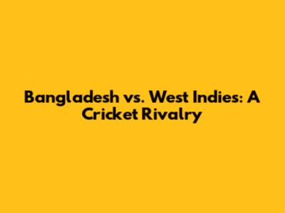 Bangladesh vs. West Indies: A Cricket Rivalry
