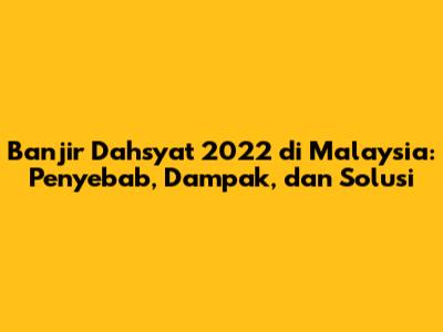 Banjir Dahsyat 2022 di Malaysia: Penyebab, Dampak, dan Solusi