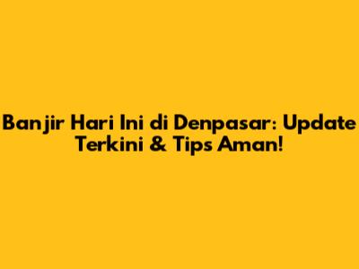 Banjir Hari Ini di Denpasar: Update Terkini & Tips Aman!