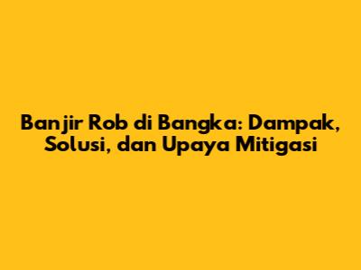 Banjir Rob di Bangka: Dampak, Solusi, dan Upaya Mitigasi