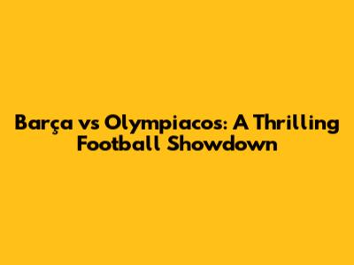 Barça vs Olympiacos: A Thrilling Football Showdown