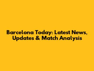 Barcelona Today: Latest News, Updates & Match Analysis