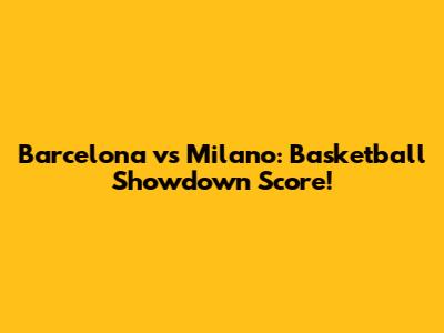 Barcelona vs Milano: Basketball Showdown Score!