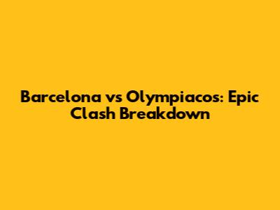 Barcelona vs Olympiacos: Epic Clash Breakdown