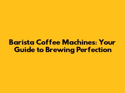 Barista Coffee Machines: Your Guide to Brewing Perfection