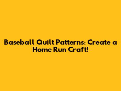 Baseball Quilt Patterns: Create a Home Run Craft!
