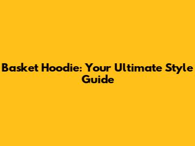 Basket Hoodie: Your Ultimate Style Guide