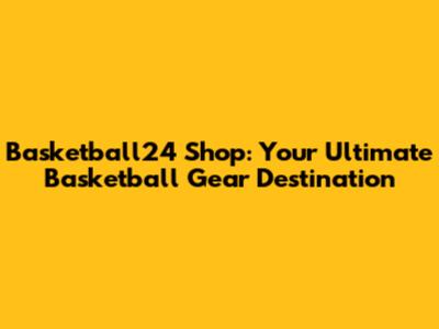 Basketball24 Shop: Your Ultimate Basketball Gear Destination