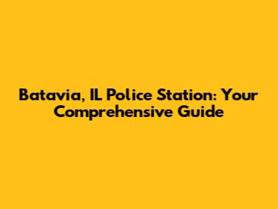 Batavia, IL Police Station: Your Comprehensive Guide