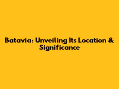 Batavia: Unveiling Its Location & Significance