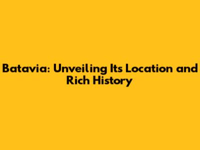 Batavia: Unveiling Its Location and Rich History