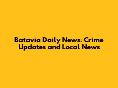 Batavia Daily News: Crime Updates and Local News