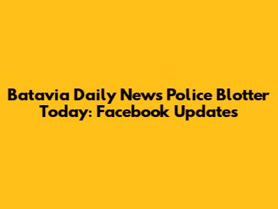 Batavia Daily News Police Blotter Today: Facebook Updates