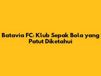 Batavia FC: Klub Sepak Bola yang Patut Diketahui
