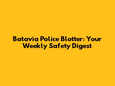 Batavia Police Blotter: Your Weekly Safety Digest