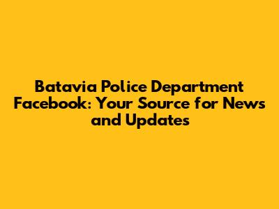 Batavia Police Department Facebook: Your Source for News and Updates