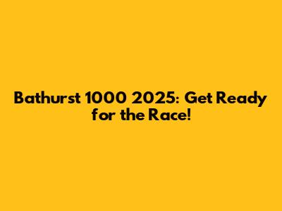Bathurst 1000 2025: Get Ready for the Race!