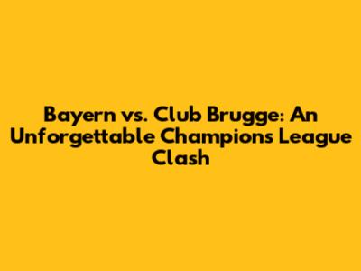 Bayern vs. Club Brugge: An Unforgettable Champions League Clash