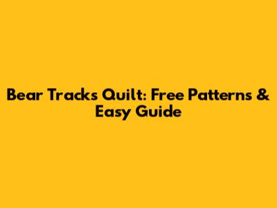 Bear Tracks Quilt: Free Patterns & Easy Guide