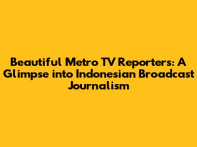 Beautiful Metro TV Reporters: A Glimpse into Indonesian Broadcast Journalism