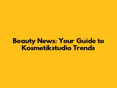 Beauty News: Your Guide to Kosmetikstudio Trends