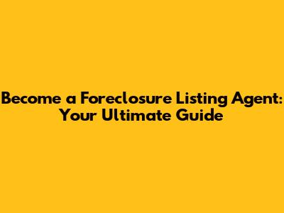 Become a Foreclosure Listing Agent: Your Ultimate Guide